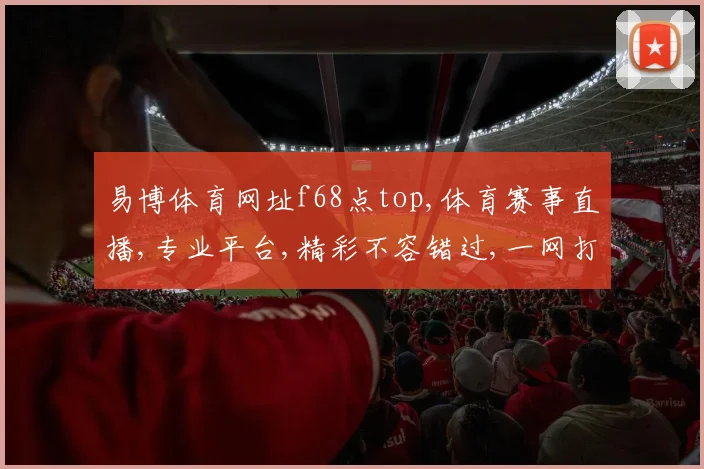 易博体育网址f68点top,体育赛事直播,专业平台,精彩不容错过,一网打尽