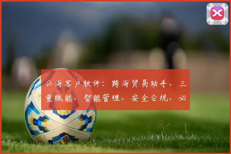 公海客户软件：跨海贸易助手，三重赋能，智能管理，安全合规，必选良器