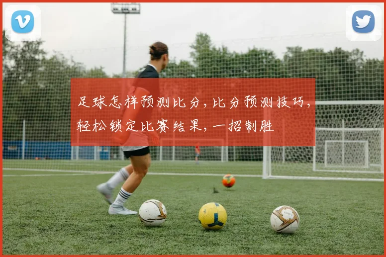 足球怎样预测比分,比分预测技巧,轻松锁定比赛结果,一招制胜