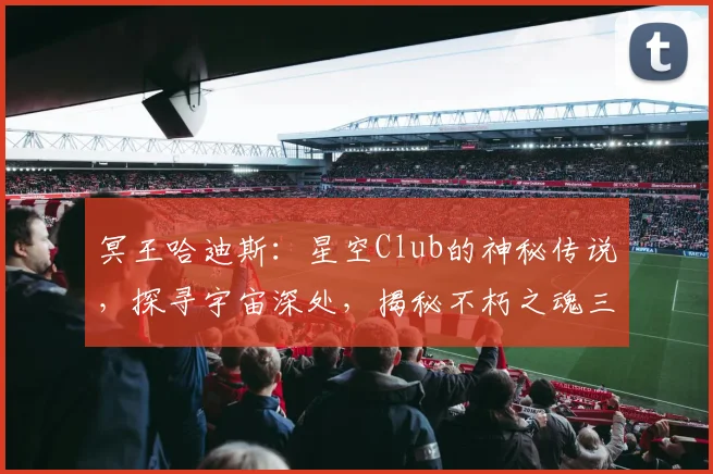 冥王哈迪斯：星空Club的神秘传说，探寻宇宙深处，揭秘不朽之魂三重境界