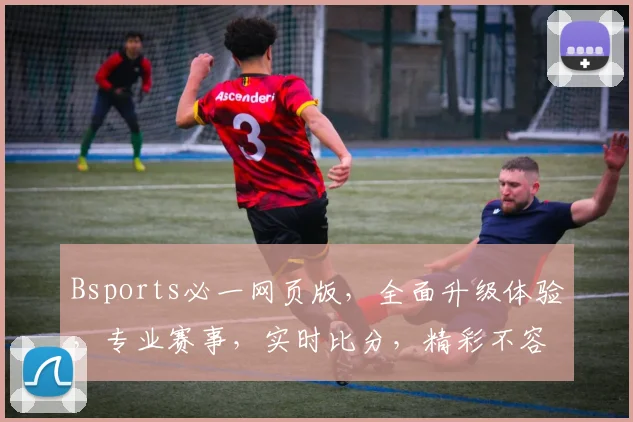 Bsports必一网页版，全面升级体验，专业赛事，实时比分，精彩不容错过，3大亮点，一网打尽