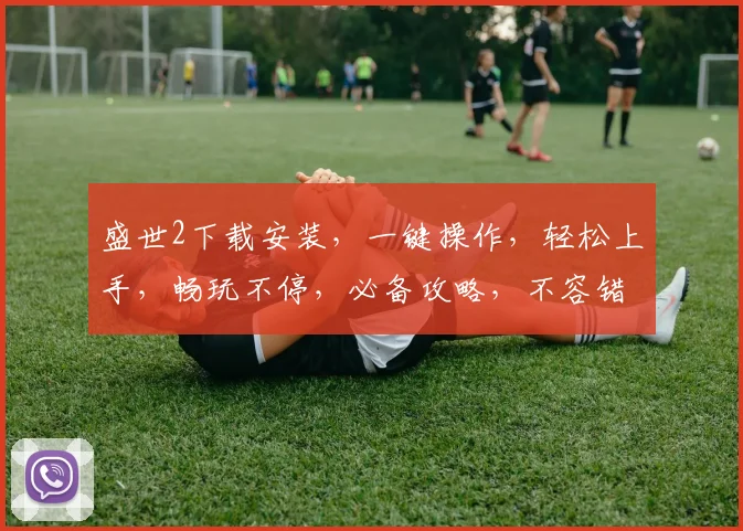 盛世2下载安装，一键操作，轻松上手，畅玩不停，必备攻略，不容错过，三步搞定