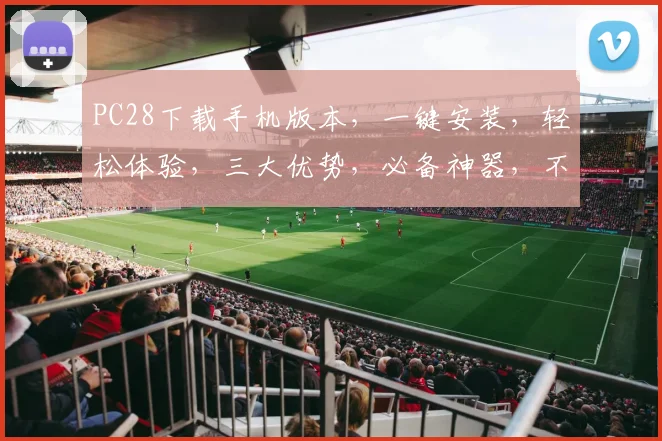 PC28下载手机版本，一键安装，轻松体验，三大优势，必备神器，不容错过