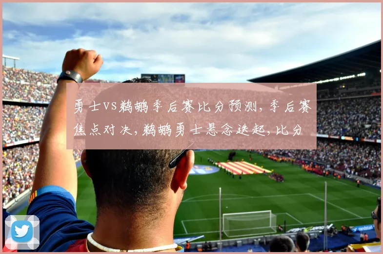 勇士vs鹈鹕季后赛比分预测,季后赛焦点对决,鹈鹕勇士悬念迭起,比分预测谁将笑到最后