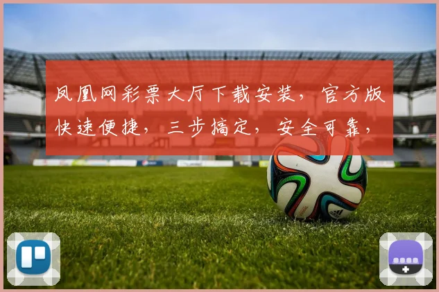 凤凰网彩票大厅下载安装，官方版快速便捷，三步搞定，安全可靠，畅享彩市