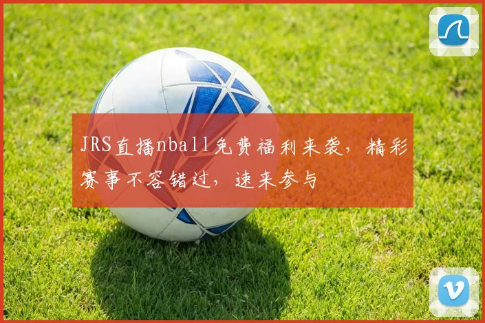 JRS直播nball免费福利来袭，精彩赛事不容错过，速来参与
