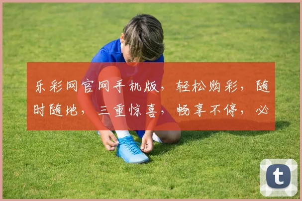 乐彩网官网手机版，轻松购彩，随时随地，三重惊喜，畅享不停，必看攻略