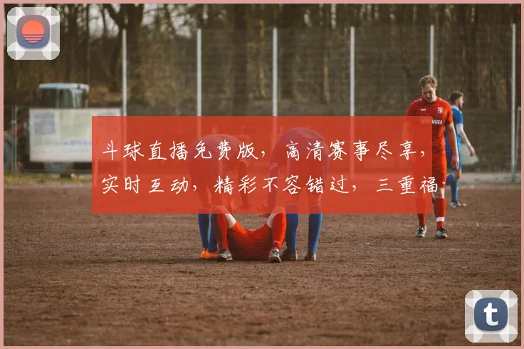 斗球直播免费版，高清赛事尽享，实时互动，精彩不容错过，三重福利，等你来战，畅享足球盛宴