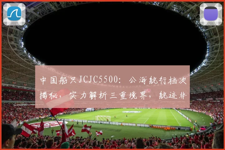 中国船只JCJC5500：公海航行档次揭秘，实力解析三重境界，航迹非凡