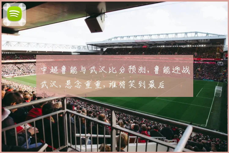 中超鲁能与武汉比分预测,鲁能迎战武汉,悬念重重,谁将笑到最后