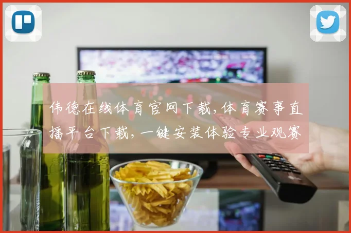 伟德在线体育官网下载,体育赛事直播平台下载,一键安装体验专业观赛乐趣