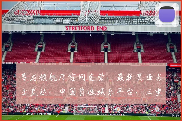 尊龙旗舰厅官网直营，最新页面点击直达，中国首选娱乐平台，三重优惠等你来
