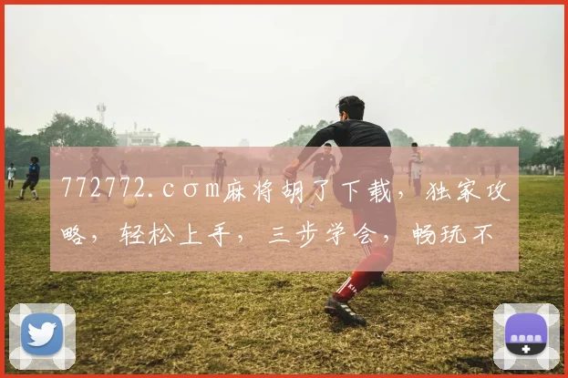 772772.cσm麻将胡了下载，独家攻略，轻松上手，三步学会，畅玩不停