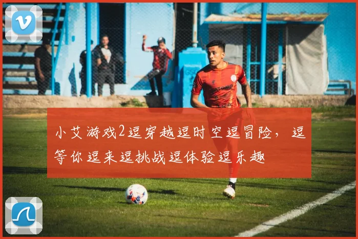 小艾游戏2逗穿越逗时空逗冒险，逗等你逗来逗挑战逗体验逗乐趣